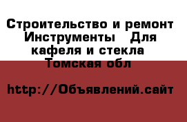 Строительство и ремонт Инструменты - Для кафеля и стекла. Томская обл.